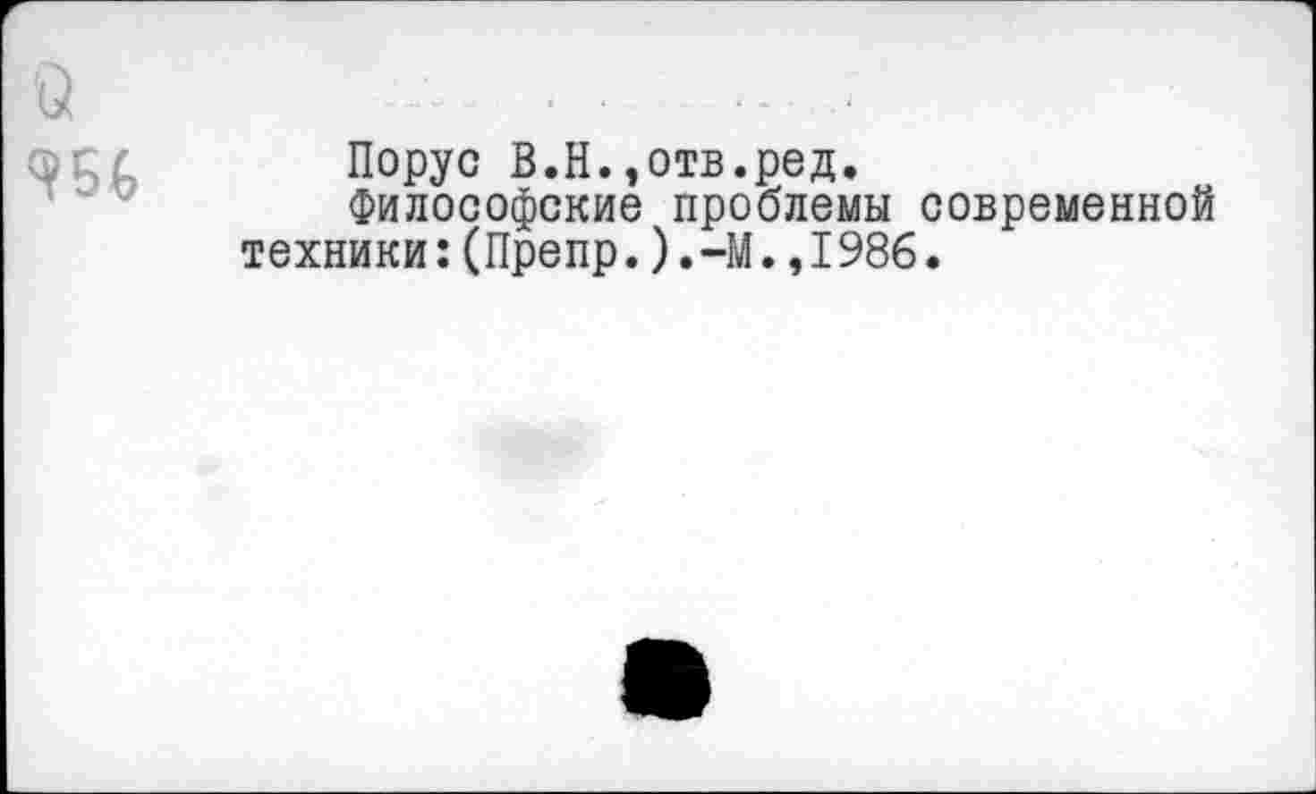 ﻿о ш
Порус В.Н.,отв.ред.
Философские проблемы современной техники:(Препр.).-М.,1986.